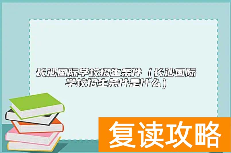 长沙国际学校招生条件（长沙国际学校招生条件是什么）