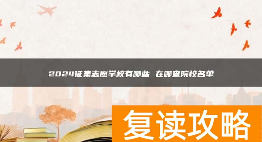 2024征集志愿学校有哪些 在哪查院校名单
