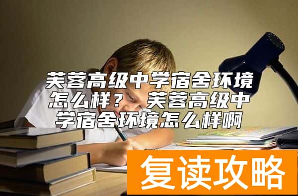 芙蓉高级中学宿舍环境怎么样？ 芙蓉高级中学宿舍环境怎么样啊